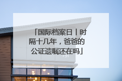 国际档案日丨时隔十几年，爸爸的公证遗嘱还在吗