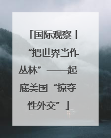 国际观察丨“把世界当作丛林”——起底美国“掠夺性外交”