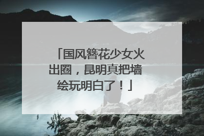 国风簪花少女火出圈，昆明真把墙绘玩明白了！