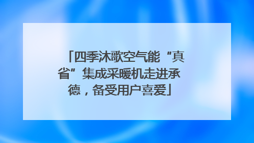 四季沐歌空气能“真省”集成采暖机走进承德，备受用户喜爱