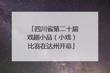 四川省第二十届戏剧小品（小戏）比赛在达州开幕