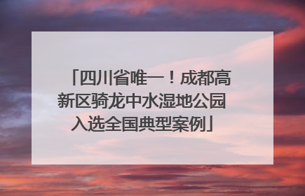 四川省唯一！成都高新区骑龙中水湿地公园入选全国典型案例