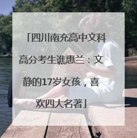 四川南充高中文科高分考生谯惠兰：文静的17岁女孩，喜欢四大名著