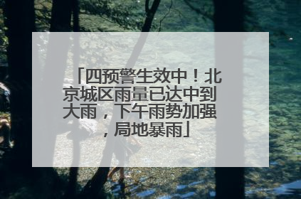 四预警生效中！北京城区雨量已达中到大雨，下午雨势加强，局地暴雨