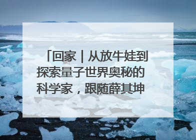 回家｜从放牛娃到探索量子世界奥秘的科学家，跟随薛其坤重访梦想起点