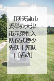 团天津市委举办天津市示范性入队仪式暨少先队主题队日活动