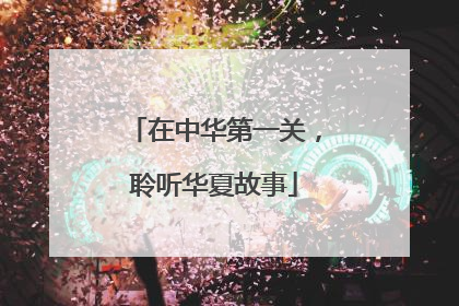 在中华第一关，聆听华夏故事