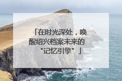 在时光深处，唤醒绍兴档案未来的“记忆引擎”