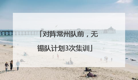 对阵常州队前，无锡队计划3次集训