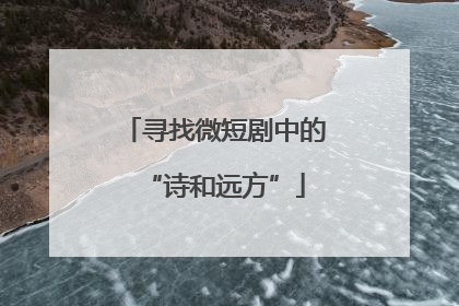 寻找微短剧中的“诗和远方”