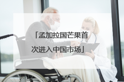 孟加拉国芒果首次进入中国市场