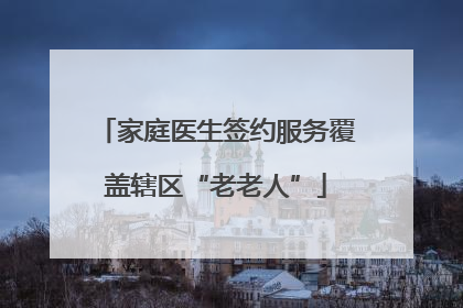 家庭医生签约服务覆盖辖区“老老人”