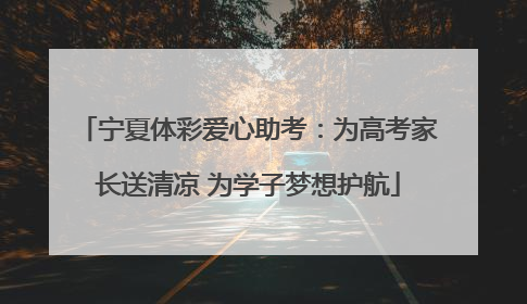 宁夏体彩爱心助考：为高考家长送清凉 为学子梦想护航