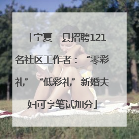 宁夏一县招聘121名社区工作者：“零彩礼”“低彩礼”新婚夫妇可享笔试加分