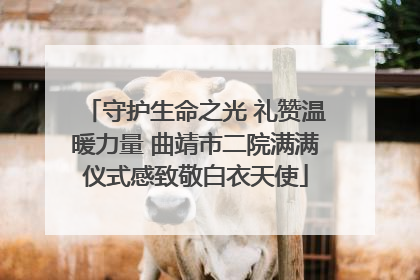 守护生命之光 礼赞温暖力量 曲靖市二院满满仪式感致敬白衣天使