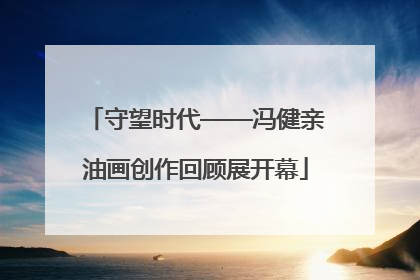 守望时代——冯健亲油画创作回顾展开幕