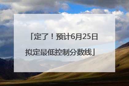 定了！预计6月25日拟定最低控制分数线