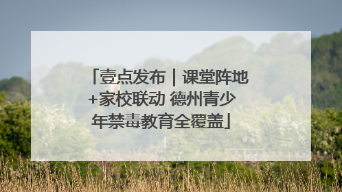 壹点发布｜课堂阵地+家校联动 德州青少年禁毒教育全覆盖