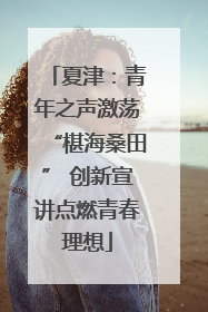 夏津：青年之声激荡“椹海桑田” 创新宣讲点燃青春理想