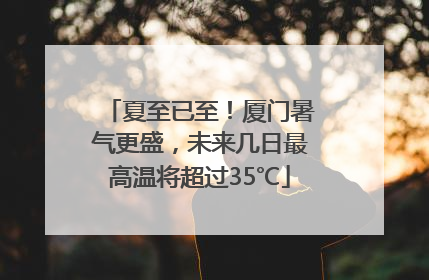 夏至已至！厦门暑气更盛，未来几日最高温将超过35℃