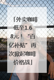 外卖咖啡低至1.68元！“百亿补贴”再次掀起咖啡价格战