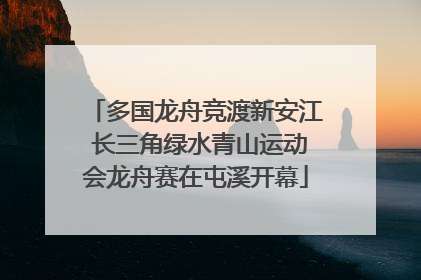 多国龙舟竞渡新安江 长三角绿水青山运动会龙舟赛在屯溪开幕
