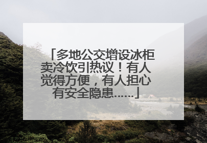 多地公交增设冰柜卖冷饮引热议！有人觉得方便，有人担心有安全隐患……