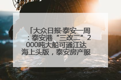 大众日报·泰安一周：泰安港“三改二”2000吨大船可通江达海上头版，泰安房产服务改革经验全省推广