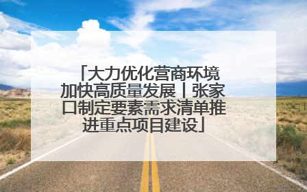 大力优化营商环境 加快高质量发展丨张家口制定要素需求清单推进重点项目建设