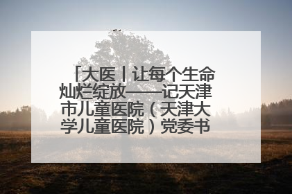 大医丨让每个生命灿烂绽放——记天津市儿童医院（天津大学儿童医院）党委书记、院长刘薇