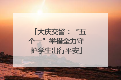 大庆交警：“五个一”举措全力守护学生出行平安