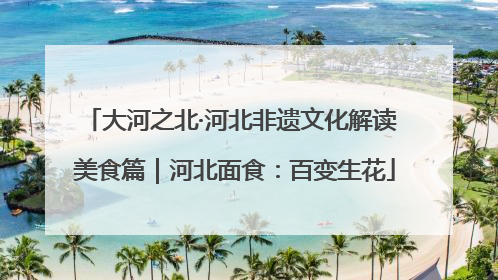 大河之北·河北非遗文化解读 美食篇｜河北面食：百变生花