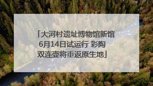 大河村遗址博物馆新馆6月14日试运行 彩陶双连壶将重返原生地
