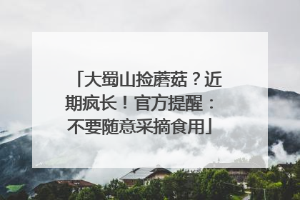 大蜀山捡蘑菇？近期疯长！官方提醒：不要随意采摘食用