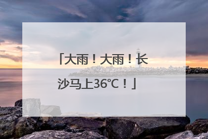 大雨！大雨！长沙马上36℃！