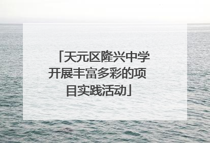 天元区隆兴中学开展丰富多彩的项目实践活动