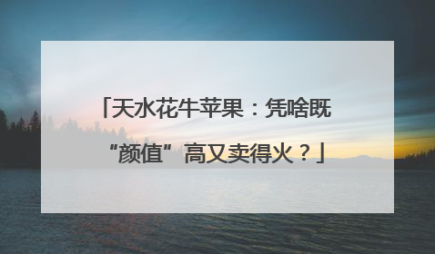 天水花牛苹果：凭啥既“颜值”高又卖得火？