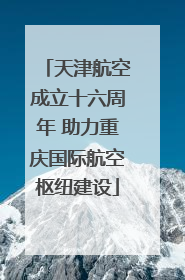 天津航空成立十六周年 助力重庆国际航空枢纽建设