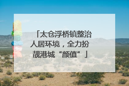 太仓浮桥镇整治人居环境，全力扮靓港城“颜值”