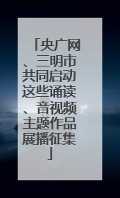央广网、三明市共同启动这些诵读、音视频主题作品展播征集