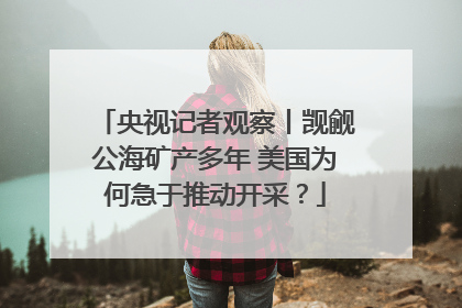 央视记者观察丨觊觎公海矿产多年 美国为何急于推动开采？