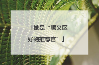她是“顺义区好物推荐官”