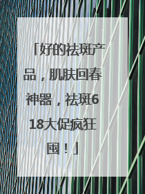 好的祛斑产品，肌肤回春神器，祛斑618大促疯狂囤！