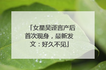 女星吴谨言产后首次现身，最新发文：好久不见