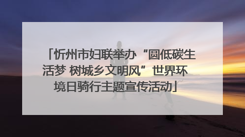 忻州市妇联举办“圆低碳生活梦 树城乡文明风”世界环境日骑行主题宣传活动