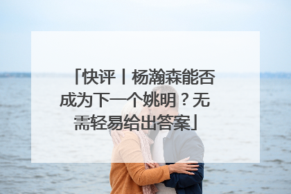 快评丨杨瀚森能否成为下一个姚明？无需轻易给出答案
