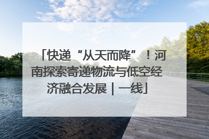 快递“从天而降”！河南探索寄递物流与低空经济融合发展｜一线