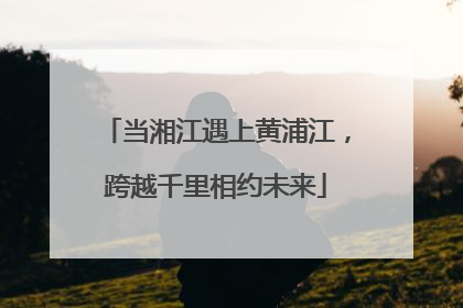 当湘江遇上黄浦江，跨越千里相约未来