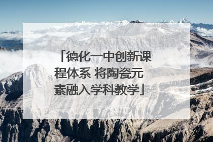 德化一中创新课程体系 将陶瓷元素融入学科教学