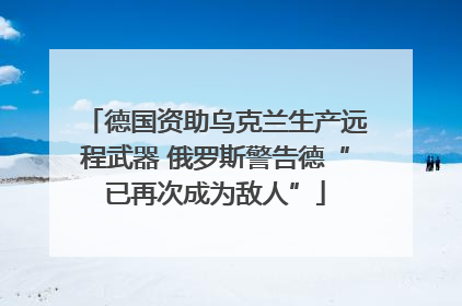 德国资助乌克兰生产远程武器 俄罗斯警告德“已再次成为敌人”